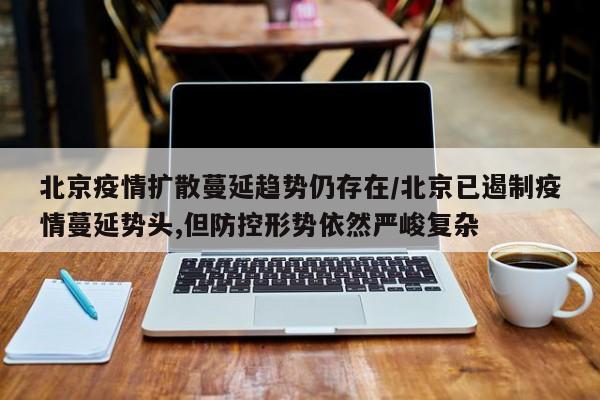 北京疫情扩散蔓延趋势仍存在/北京已遏制疫情蔓延势头,但防控形势依然严峻复杂