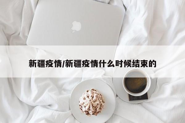 新疆疫情/新疆疫情什么时候结束的