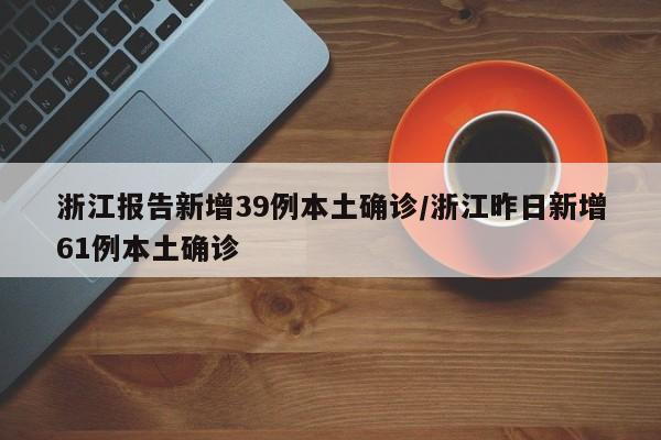 浙江报告新增39例本土确诊/浙江昨日新增61例本土确诊