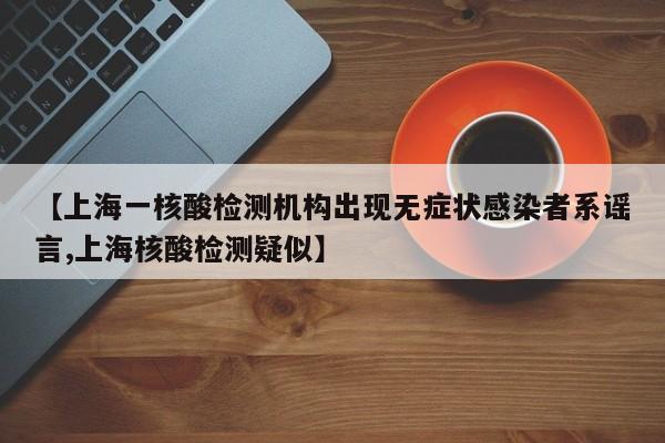 【上海一核酸检测机构出现无症状感染者系谣言,上海核酸检测疑似】