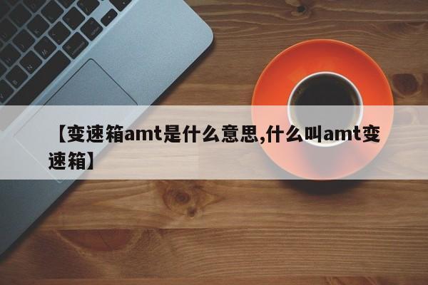【变速箱amt是什么意思,什么叫amt变速箱】