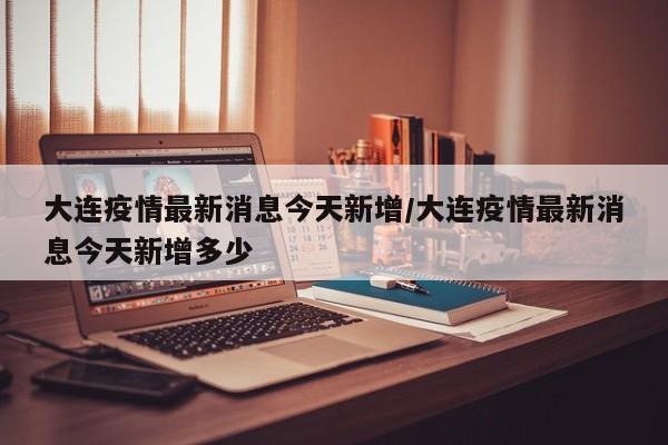 大连疫情最新消息今天新增/大连疫情最新消息今天新增多少