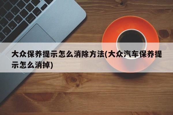 大众保养提示怎么消除方法(大众汽车保养提示怎么消掉)
