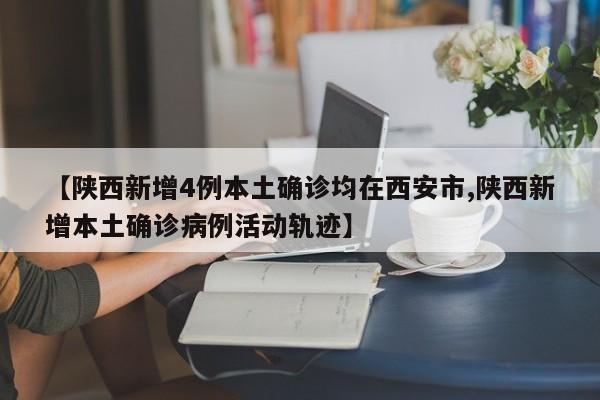 【陕西新增4例本土确诊均在西安市,陕西新增本土确诊病例活动轨迹】