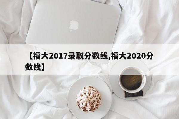 【福大2017录取分数线,福大2020分数线】