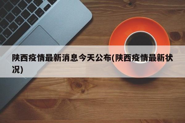 陕西疫情最新消息今天公布(陕西疫情最新状况)