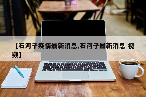 【石河子疫情最新消息,石河子最新消息 视频】