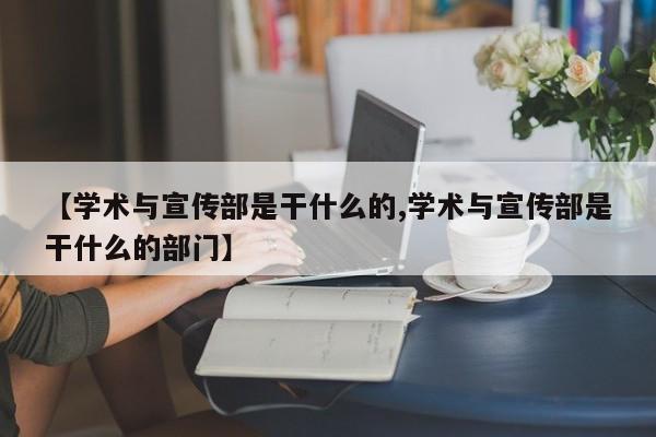 【学术与宣传部是干什么的,学术与宣传部是干什么的部门】