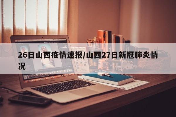 26日山西疫情速报/山西27日新冠肺炎情况