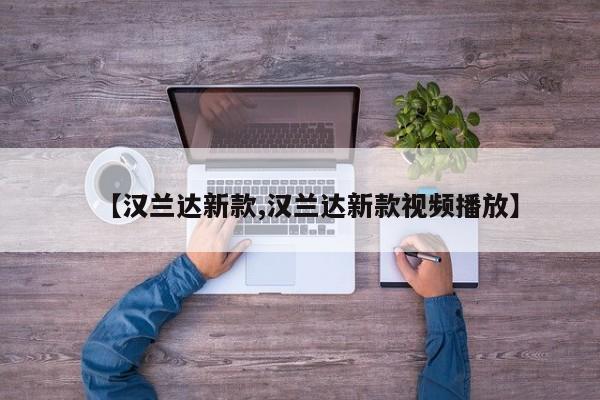 【汉兰达新款,汉兰达新款视频播放】