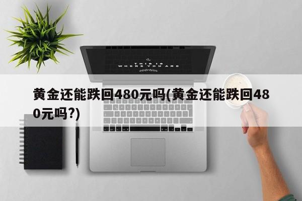 黄金还能跌回480元吗(黄金还能跌回480元吗?)