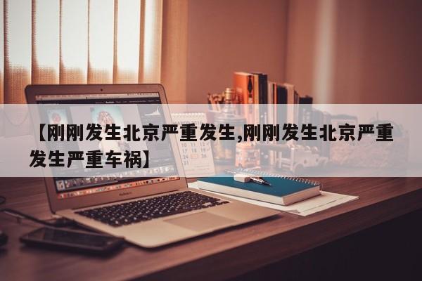 【刚刚发生北京严重发生,刚刚发生北京严重发生严重车祸】