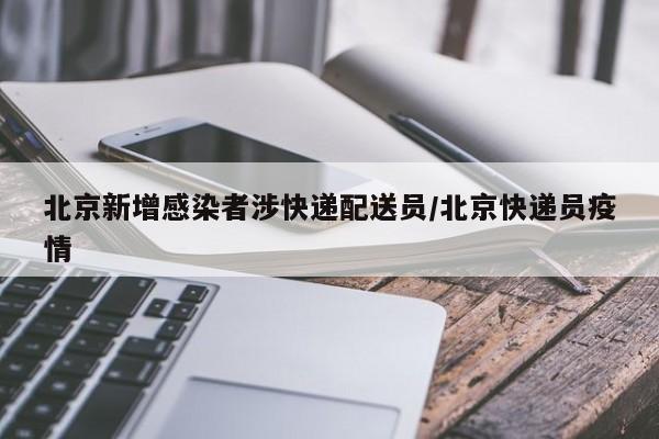北京新增感染者涉快递配送员/北京快递员疫情