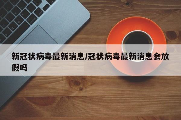 新冠状病毒最新消息/冠状病毒最新消息会放假吗