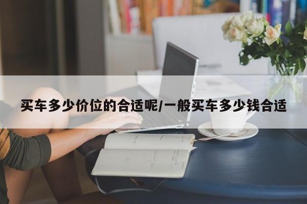 买车多少价位的合适呢/一般买车多少钱合适