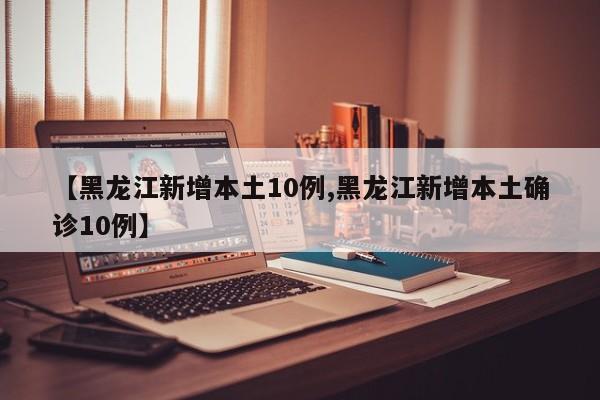 【黑龙江新增本土10例,黑龙江新增本土确诊10例】