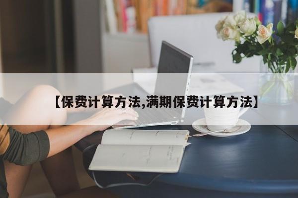【保费计算方法,满期保费计算方法】