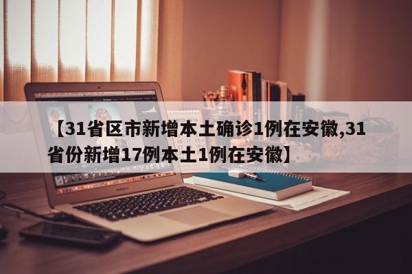 【31省区市新增本土确诊1例在安徽,31省份新增17例本土1例在安徽】