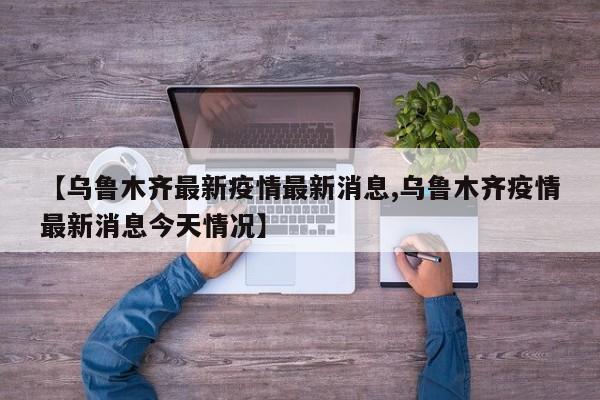 【乌鲁木齐最新疫情最新消息,乌鲁木齐疫情最新消息今天情况】