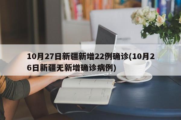 10月27日新疆新增22例确诊(10月26日新疆无新增确诊病例)