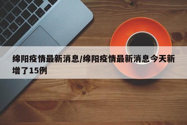 绵阳疫情最新消息/绵阳疫情最新消息今天新增了15例