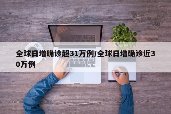 全球日增确诊超31万例/全球日增确诊近30万例