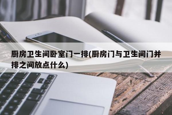 厨房卫生间卧室门一排(厨房门与卫生间门并排之间放点什么)