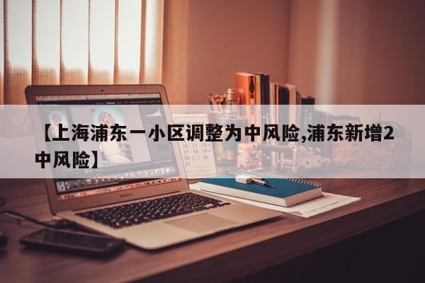 【上海浦东一小区调整为中风险,浦东新增2中风险】