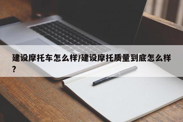 建设摩托车怎么样/建设摩托质量到底怎么样?