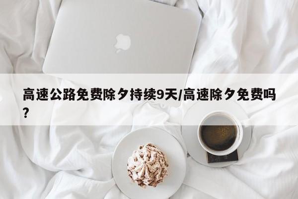 高速公路免费除夕持续9天/高速除夕免费吗?