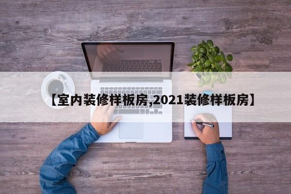 【室内装修样板房,2021装修样板房】
