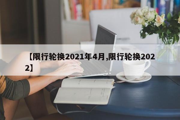 【限行轮换2021年4月,限行轮换2022】