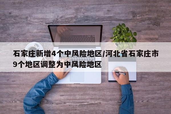 石家庄新增4个中风险地区/河北省石家庄市9个地区调整为中风险地区