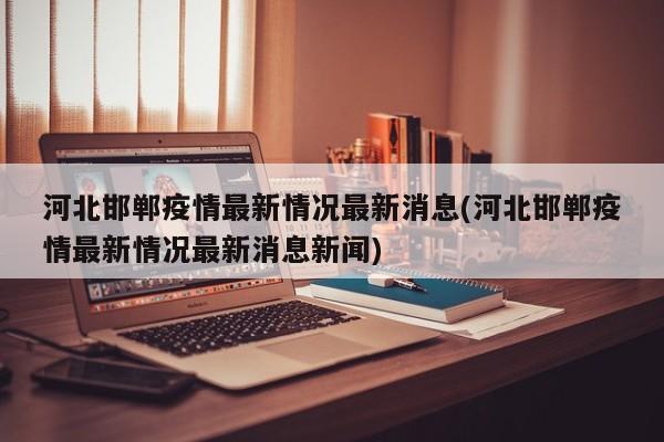 河北邯郸疫情最新情况最新消息(河北邯郸疫情最新情况最新消息新闻)