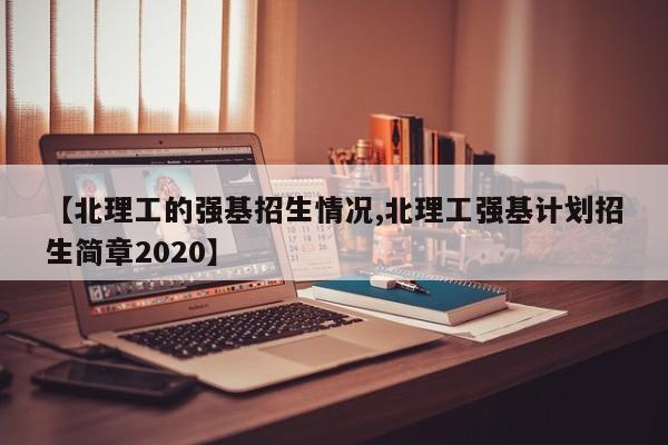 【北理工的强基招生情况,北理工强基计划招生简章2020】