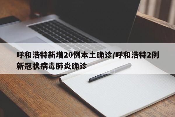 呼和浩特新增20例本土确诊/呼和浩特2例新冠状病毒肺炎确诊
