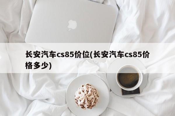 长安汽车cs85价位(长安汽车cs85价格多少)