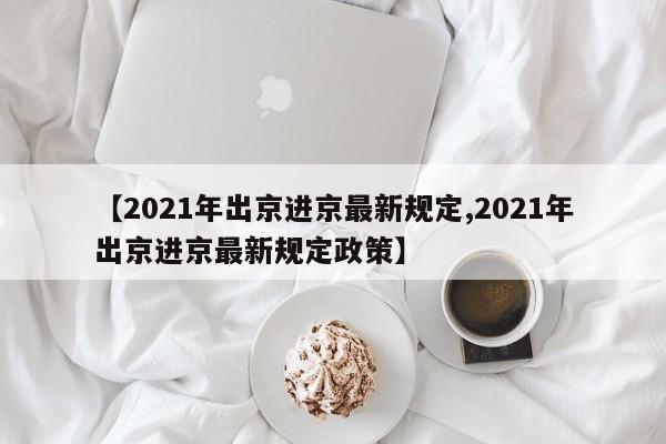 【2021年出京进京最新规定,2021年出京进京最新规定政策】