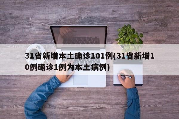 31省新增本土确诊101例(31省新增10例确诊1例为本土病例)