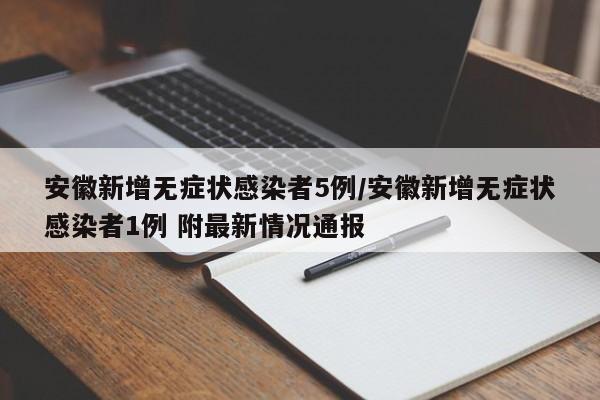 安徽新增无症状感染者5例/安徽新增无症状感染者1例 附最新情况通报