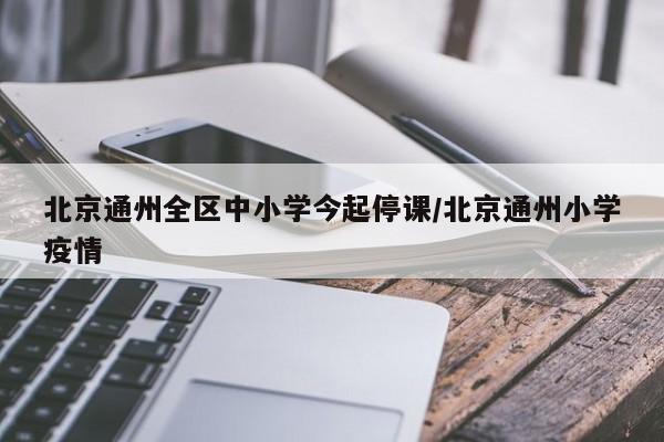 北京通州全区中小学今起停课/北京通州小学疫情