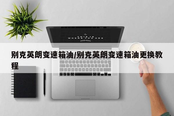 别克英朗变速箱油/别克英朗变速箱油更换教程