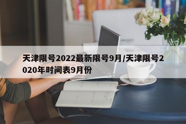 天津限号2022最新限号9月/天津限号2020年时间表9月份