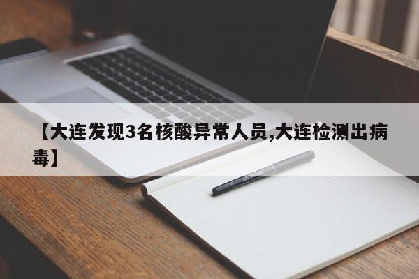 【大连发现3名核酸异常人员,大连检测出病毒】