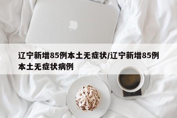辽宁新增85例本土无症状/辽宁新增85例本土无症状病例