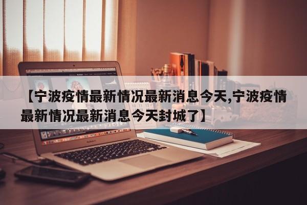 【宁波疫情最新情况最新消息今天,宁波疫情最新情况最新消息今天封城了】