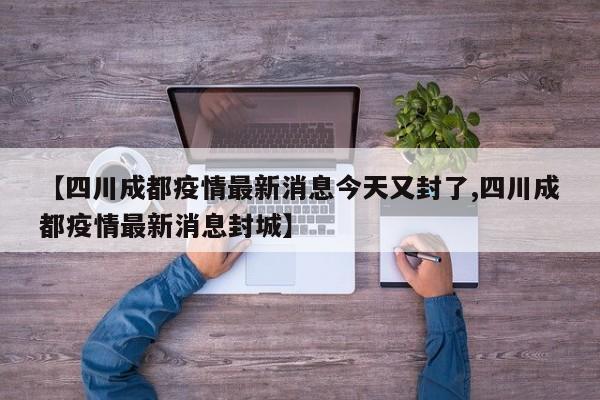 【四川成都疫情最新消息今天又封了,四川成都疫情最新消息封城】