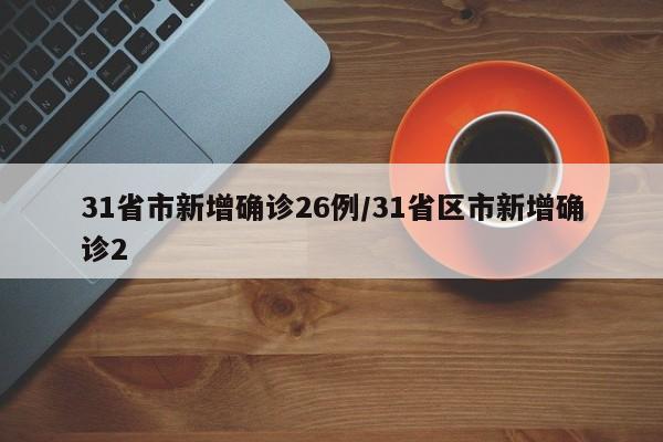 31省市新增确诊26例/31省区市新增确诊2