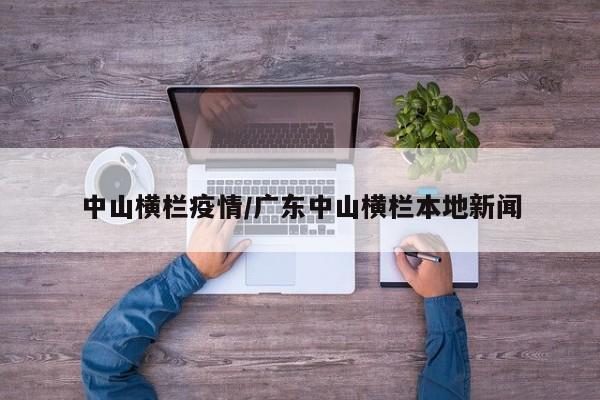 中山横栏疫情/广东中山横栏本地新闻