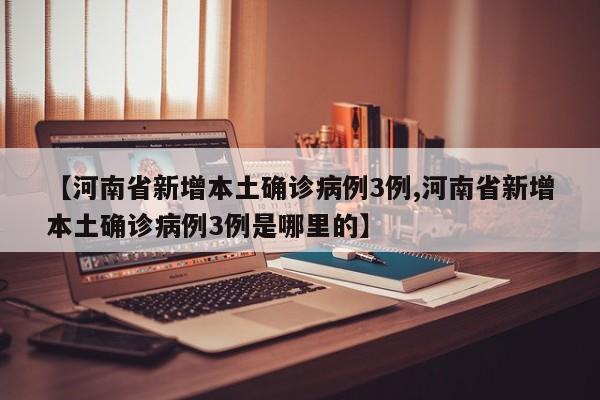 【河南省新增本土确诊病例3例,河南省新增本土确诊病例3例是哪里的】